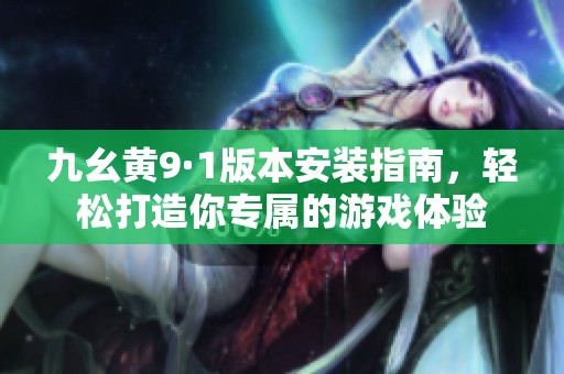 九幺黄9·1版本安装指南，轻松打造你专属的游戏体验