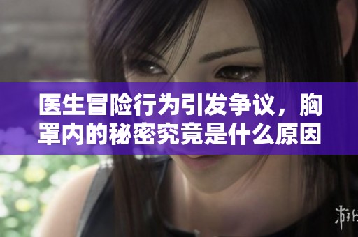 医生冒险行为引发争议，胸罩内的秘密究竟是什么原因导致的争论