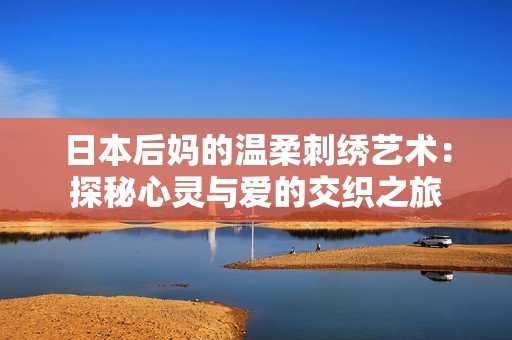 日本后妈的温柔刺绣艺术：探秘心灵与爱的交织之旅