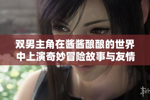 双男主角在酱酱酿酿的世界中上演奇妙冒险故事与友情成长