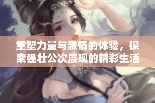 重塑力量与激情的体验，探索强壮公次展现的精彩生活
