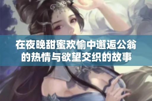 在夜晚甜蜜欢愉中邂逅公翁的热情与欲望交织的故事