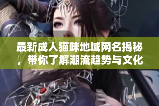 最新成人猫咪地域网名揭秘，带你了解潮流趋势与文化背景