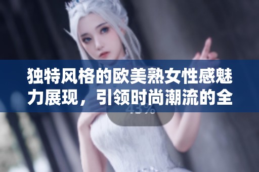 独特风格的欧美熟女性感魅力展现，引领时尚潮流的全新体验