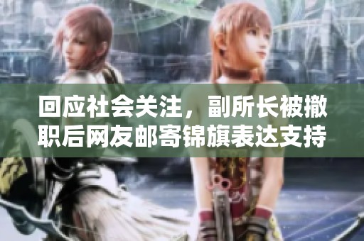 回应社会关注，副所长被撤职后网友邮寄锦旗表达支持