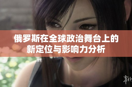 俄罗斯在全球政治舞台上的新定位与影响力分析