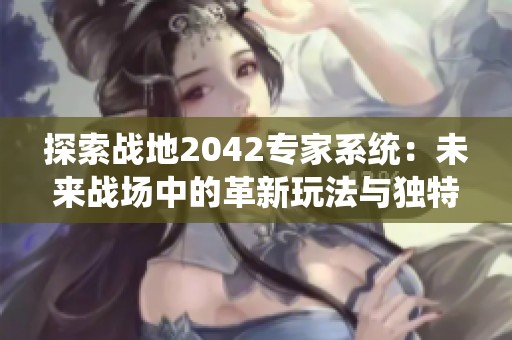 探索战地2042专家系统：未来战场中的革新玩法与独特体验解析