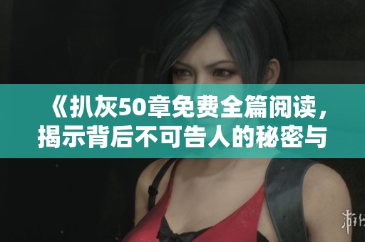 《扒灰50章免费全篇阅读，揭示背后不可告人的秘密与情感纠葛》