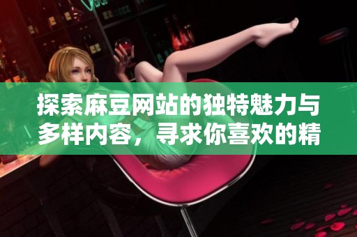 探索麻豆网站的独特魅力与多样内容，寻求你喜欢的精彩体验