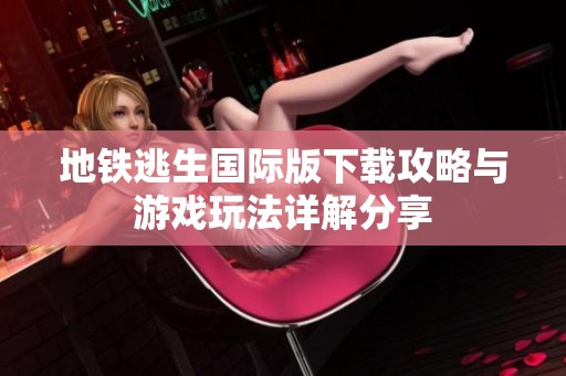 地铁逃生国际版下载攻略与游戏玩法详解分享