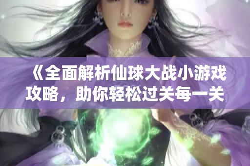 《全面解析仙球大战小游戏攻略，助你轻松过关每一关》