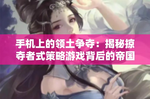 手机上的领土争夺：揭秘掠夺者式策略游戏背后的帝国梦想