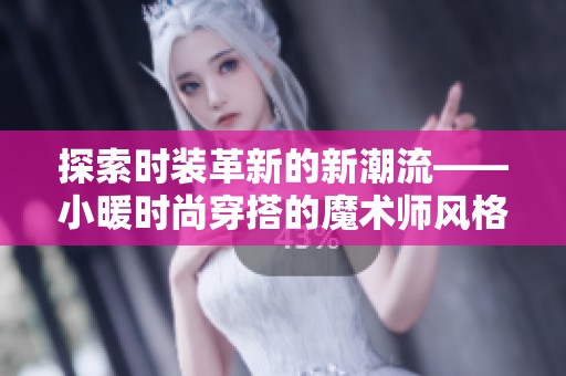探索时装革新的新潮流——小暖时尚穿搭的魔术师风格解析