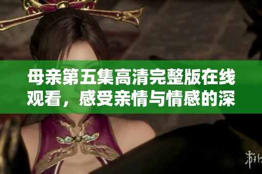 母亲第五集高清完整版在线观看，感受亲情与情感的深刻碰撞
