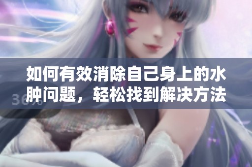 如何有效消除自己身上的水肿问题，轻松找到解决方法