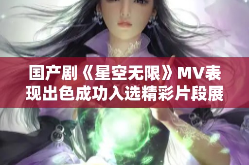 国产剧《星空无限》MV表现出色成功入选精彩片段展现魅力