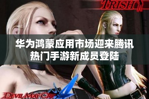 华为鸿蒙应用市场迎来腾讯热门手游新成员登陆