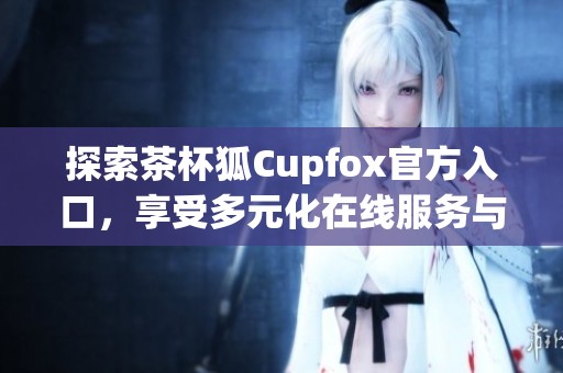 探索茶杯狐Cupfox官方入口，享受多元化在线服务与优惠活动