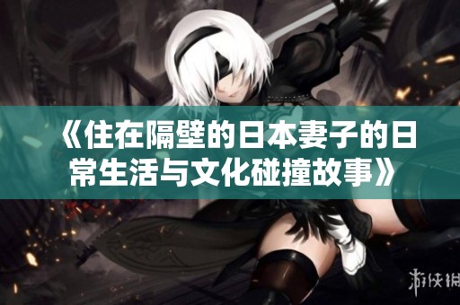 《住在隔壁的日本妻子的日常生活与文化碰撞故事》