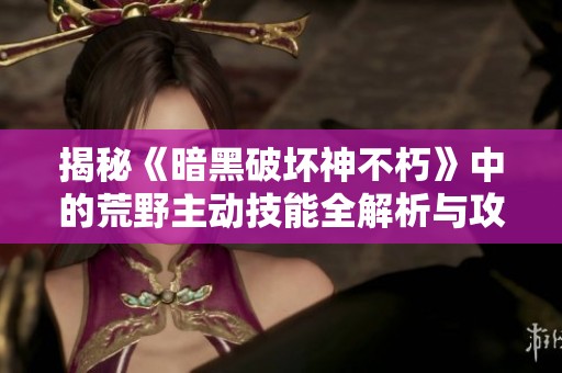 揭秘《暗黑破坏神不朽》中的荒野主动技能全解析与攻略技巧