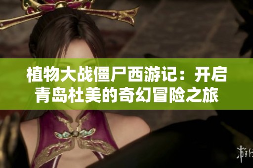 植物大战僵尸西游记：开启青岛杜美的奇幻冒险之旅