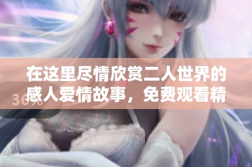 在这里尽情欣赏二人世界的感人爱情故事，免费观看精彩电视剧！