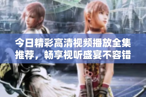 今日精彩高清视频播放全集推荐，畅享视听盛宴不容错过