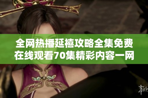 全网热播延禧攻略全集免费在线观看70集精彩内容一网打尽