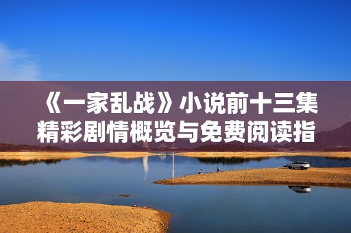 《一家乱战》小说前十三集精彩剧情概览与免费阅读指南