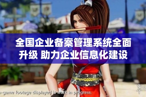 全国企业备案管理系统全面升级 助力企业信息化建设与发展