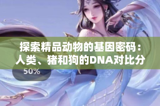 探索精品动物的基因密码：人类、猪和狗的DNA对比分析