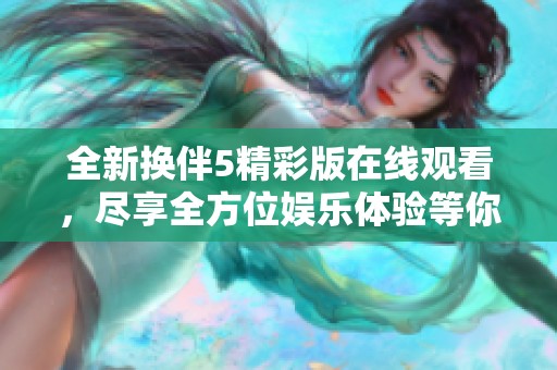 全新换伴5精彩版在线观看，尽享全方位娱乐体验等你来探寻