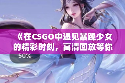 《在CSGO中遇见暴躁少女的精彩时刻，高清回放等你来观看》
