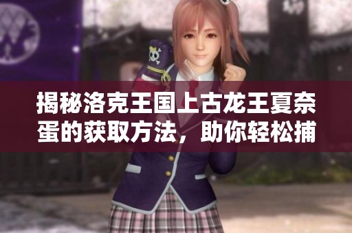 揭秘洛克王国上古龙王夏奈蛋的获取方法，助你轻松捕获强力新伙伴