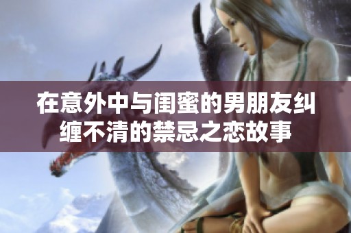 在意外中与闺蜜的男朋友纠缠不清的禁忌之恋故事