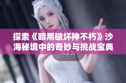 探索《暗黑破坏神不朽》沙海秘境中的奇妙与挑战宝典
