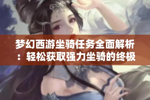 梦幻西游坐骑任务全面解析：轻松获取强力坐骑的终极秘诀与实用技巧
