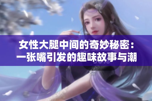 女性大腿中间的奇妙秘密：一张嘴引发的趣味故事与潮流现象