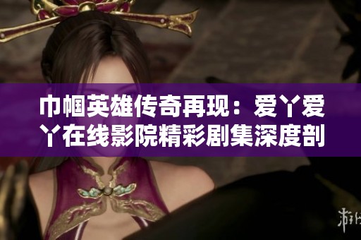 巾帼英雄传奇再现：爱丫爱丫在线影院精彩剧集深度剖析
