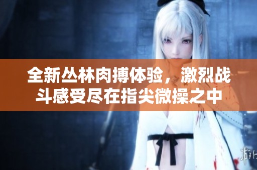 全新丛林肉搏体验，激烈战斗感受尽在指尖微操之中
