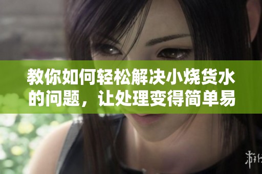 教你如何轻松解决小烧货水的问题，让处理变得简单易行