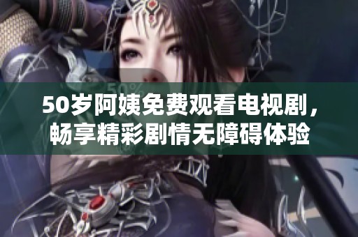 50岁阿姨免费观看电视剧，畅享精彩剧情无障碍体验