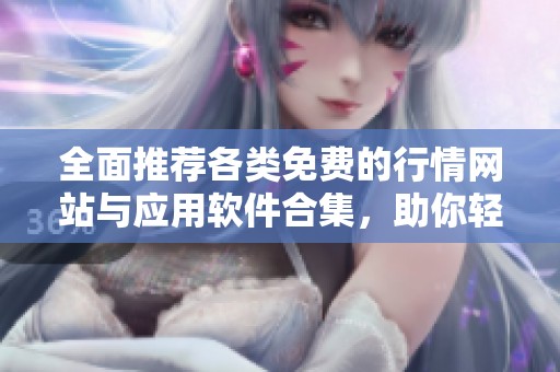 全面推荐各类免费的行情网站与应用软件合集，助你轻松获取市场信息