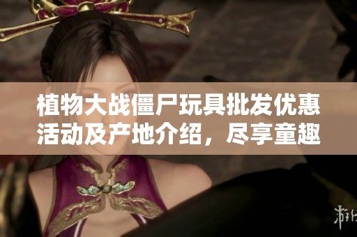 植物大战僵尸玩具批发优惠活动及产地介绍，尽享童趣乐园