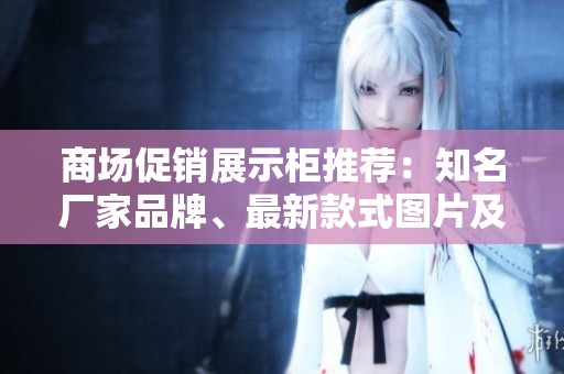 商场促销展示柜推荐：知名厂家品牌、最新款式图片及热门讨论分享