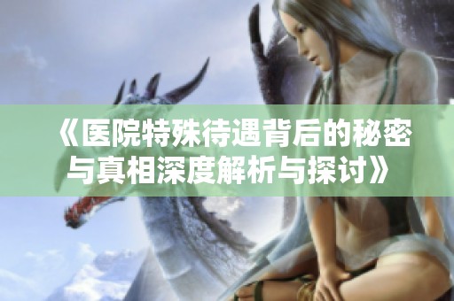 《医院特殊待遇背后的秘密与真相深度解析与探讨》
