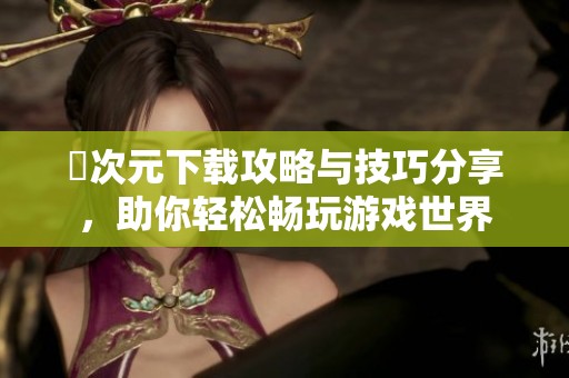 囧次元下载攻略与技巧分享，助你轻松畅玩游戏世界