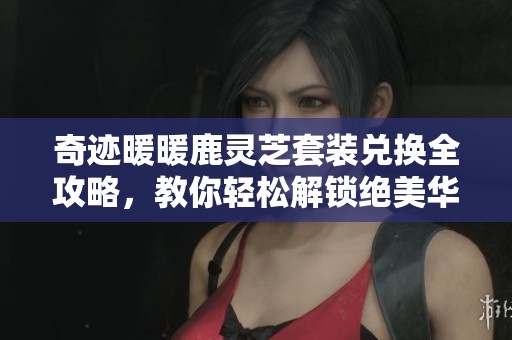 奇迹暖暖鹿灵芝套装兑换全攻略，教你轻松解锁绝美华服秘诀