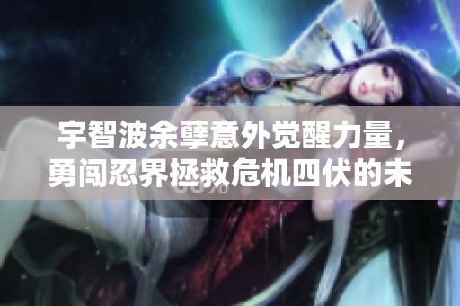宇智波余孽意外觉醒力量，勇闯忍界拯救危机四伏的未来