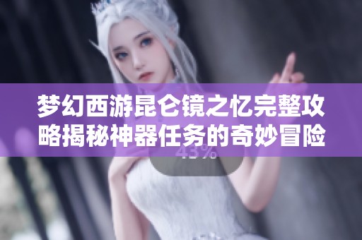 梦幻西游昆仑镜之忆完整攻略揭秘神器任务的奇妙冒险之旅